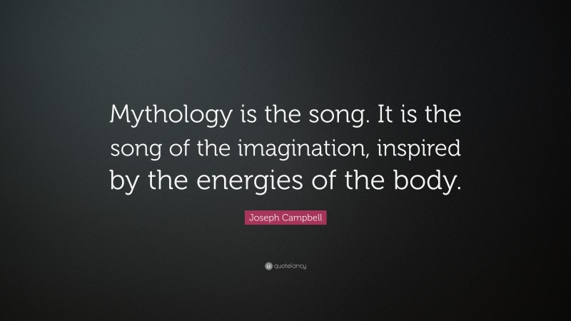 Joseph Campbell Quote: “Mythology is the song. It is the song of the imagination, inspired by the energies of the body.”