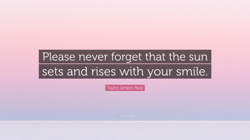 Taylor Jenkins Reid Quote: “Please never forget that the sun sets and rises with your smile.”