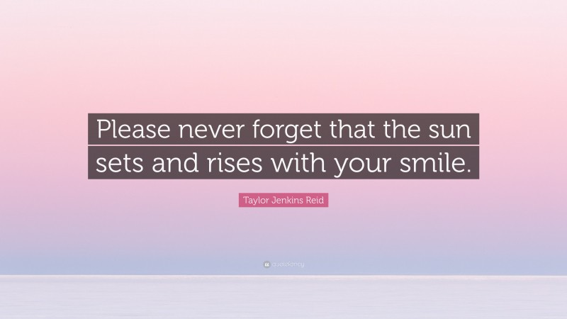 Taylor Jenkins Reid Quote: “Please never forget that the sun sets and rises with your smile.”