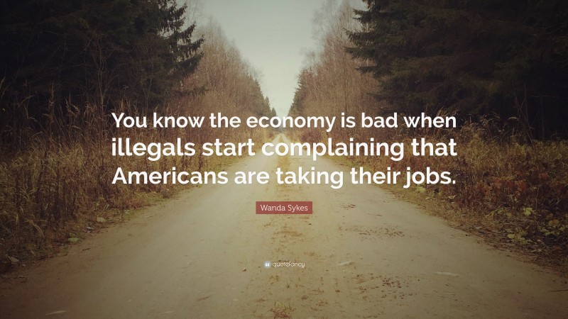 Wanda Sykes Quote: “You know the economy is bad when illegals start complaining that Americans are taking their jobs.”