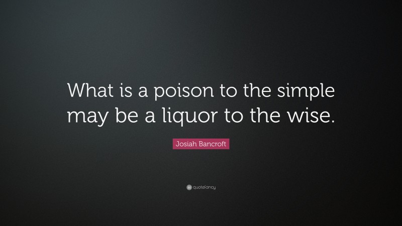 Josiah Bancroft Quote: “What is a poison to the simple may be a liquor to the wise.”