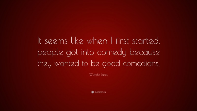 Wanda Sykes Quote: “It seems like when I first started, people got into comedy because they wanted to be good comedians.”