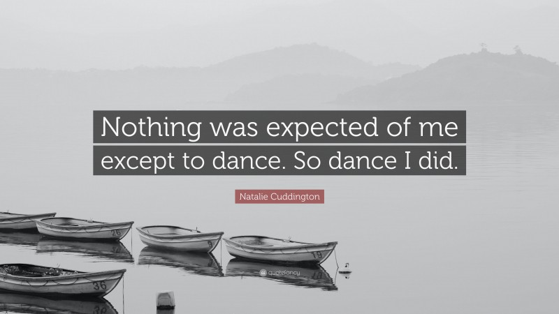 Natalie Cuddington Quote: “Nothing was expected of me except to dance. So dance I did.”
