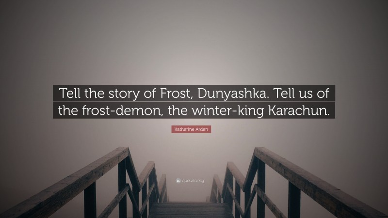 Katherine Arden Quote: “Tell the story of Frost, Dunyashka. Tell us of the frost-demon, the winter-king Karachun.”