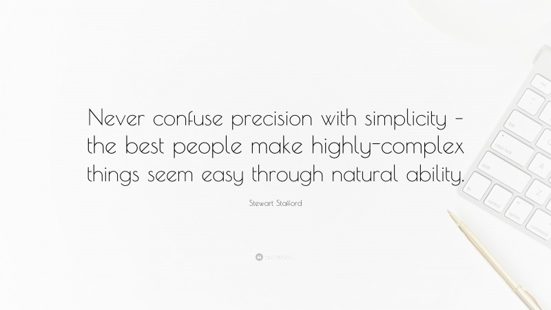 Stewart Stafford Quote: “Never confuse precision with simplicity – the best people make highly-complex things seem easy through natural ability.”