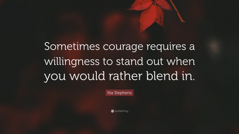 Kia Stephens Quote: “Sometimes courage requires a willingness to stand out when you would rather blend in.”