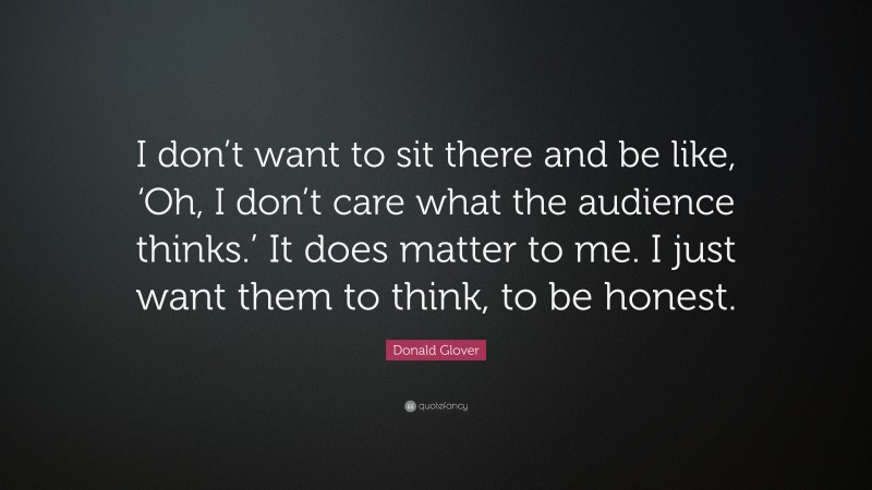 Donald Glover Quote: “I don’t want to sit there and be like, ‘Oh, I don’t care what the audience thinks.’ It does matter to me. I just want them to think, to be honest.”