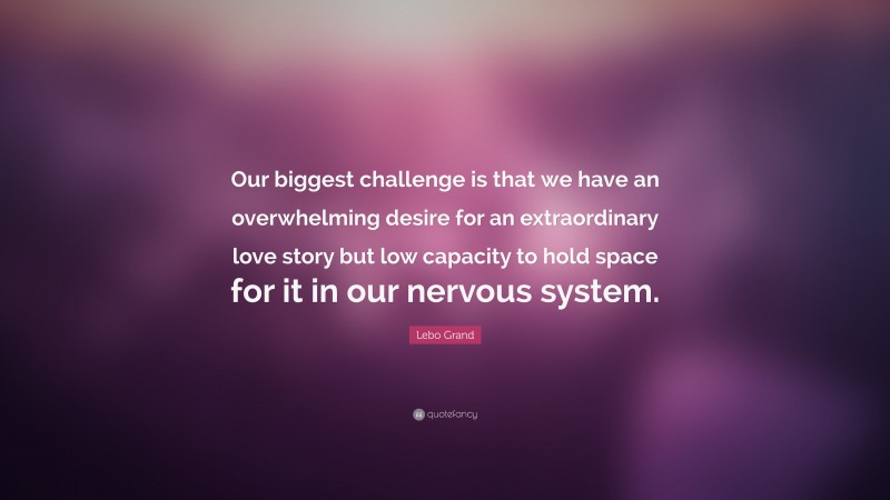 Lebo Grand Quote: “Our biggest challenge is that we have an overwhelming desire for an extraordinary love story but low capacity to hold space for it in our nervous system.”