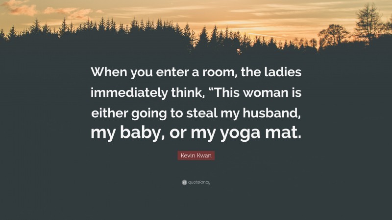 Kevin Kwan Quote: “When you enter a room, the ladies immediately think, “This woman is either going to steal my husband, my baby, or my yoga mat.”
