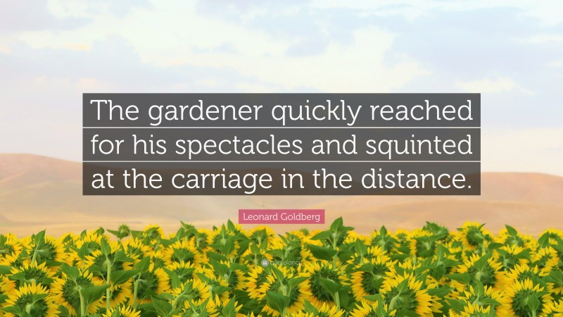 Leonard Goldberg Quote: “The gardener quickly reached for his spectacles and squinted at the carriage in the distance.”