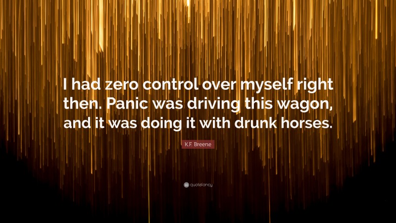 K.F. Breene Quote: “I had zero control over myself right then. Panic was driving this wagon, and it was doing it with drunk horses.”