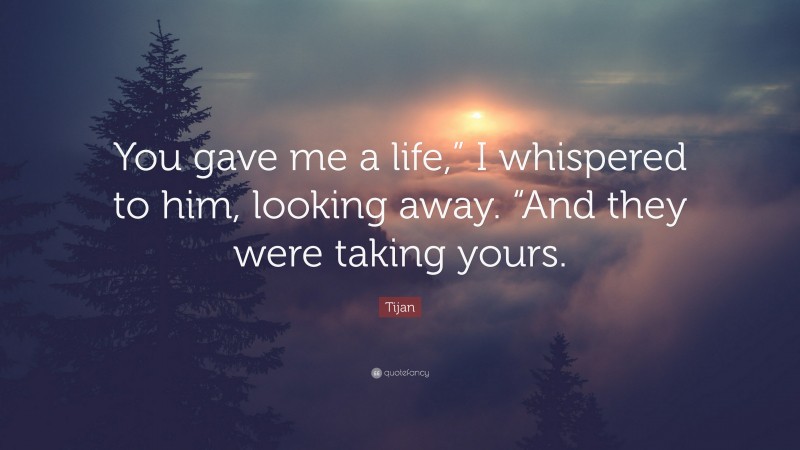 Tijan Quote: “You gave me a life,” I whispered to him, looking away. “And they were taking yours.”