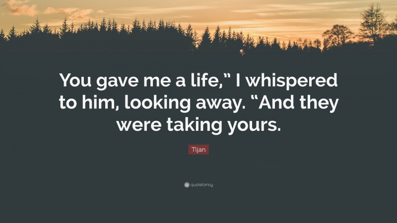 Tijan Quote: “You gave me a life,” I whispered to him, looking away. “And they were taking yours.”