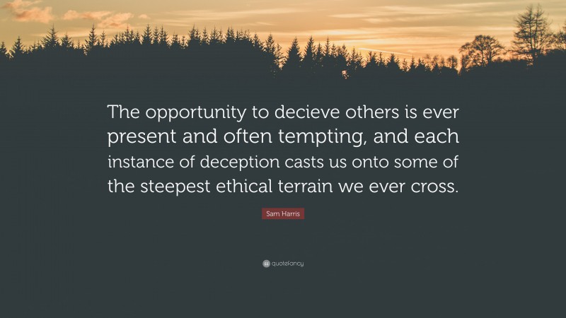 Sam Harris Quote: “The opportunity to decieve others is ever present and often tempting, and each instance of deception casts us onto some of the steepest ethical terrain we ever cross.”