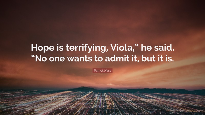 Patrick Ness Quote: “Hope is terrifying, Viola,” he said. “No one wants to admit it, but it is.”