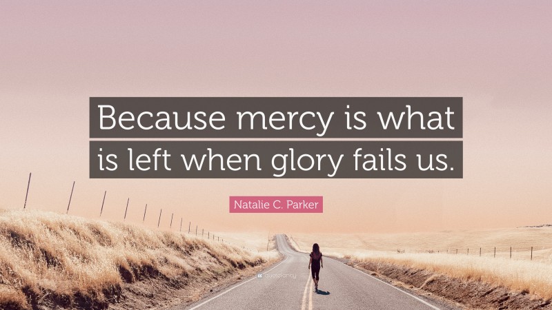 Natalie C. Parker Quote: “Because mercy is what is left when glory fails us.”