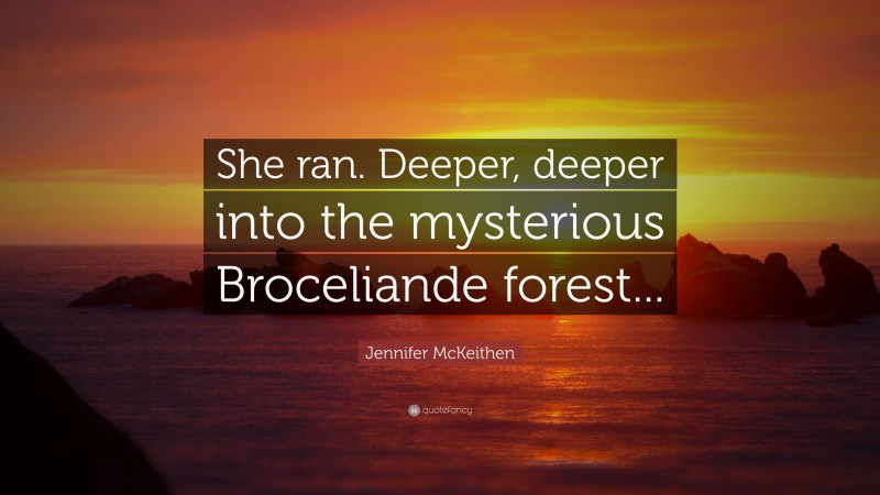 Jennifer McKeithen Quote: “She ran. Deeper, deeper into the mysterious Broceliande forest...”