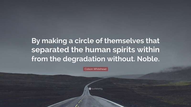 Colson Whitehead Quote: “By making a circle of themselves that separated the human spirits within from the degradation without. Noble.”