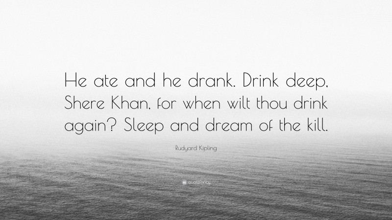 Rudyard Kipling Quote: “He ate and he drank. Drink deep, Shere Khan, for when wilt thou drink again? Sleep and dream of the kill.”