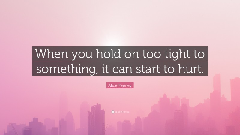 Alice Feeney Quote: “When you hold on too tight to something, it can start to hurt.”