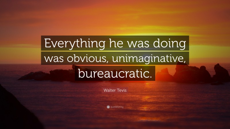 Walter Tevis Quote: “Everything he was doing was obvious, unimaginative, bureaucratic.”