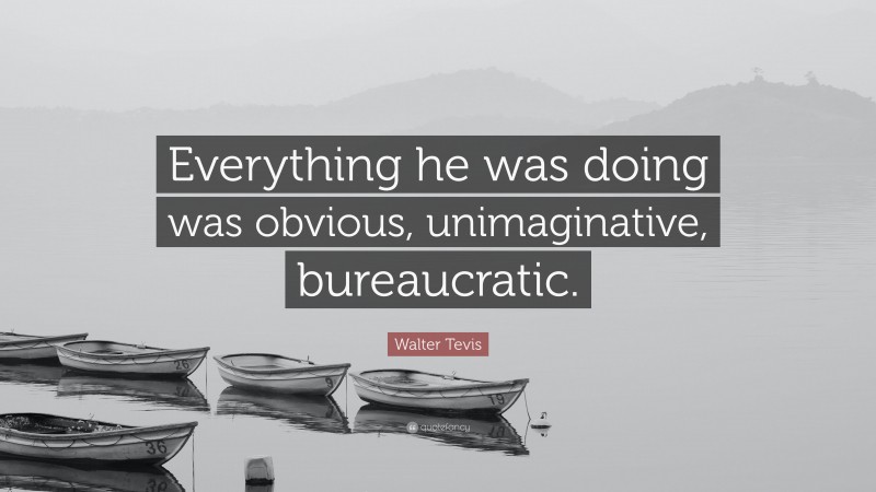 Walter Tevis Quote: “Everything he was doing was obvious, unimaginative, bureaucratic.”