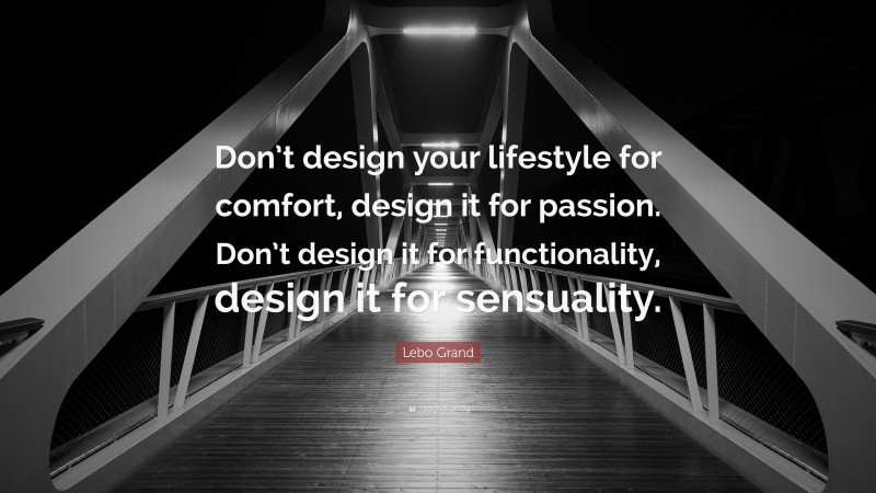 Lebo Grand Quote: “Don’t design your lifestyle for comfort, design it for passion. Don’t design it for functionality, design it for sensuality.”