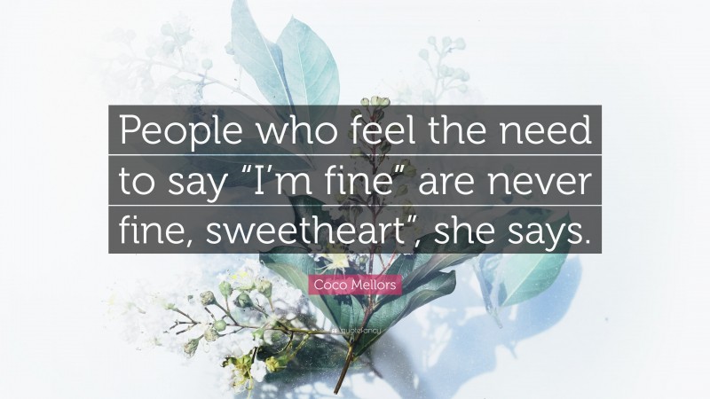 Coco Mellors Quote: “People who feel the need to say “I’m fine” are never fine, sweetheart”, she says.”