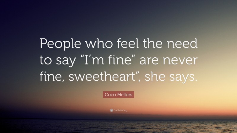 Coco Mellors Quote: “People who feel the need to say “I’m fine” are never fine, sweetheart”, she says.”