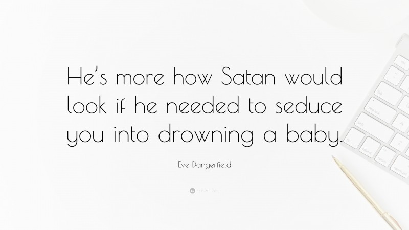 Eve Dangerfield Quote: “He’s more how Satan would look if he needed to seduce you into drowning a baby.”