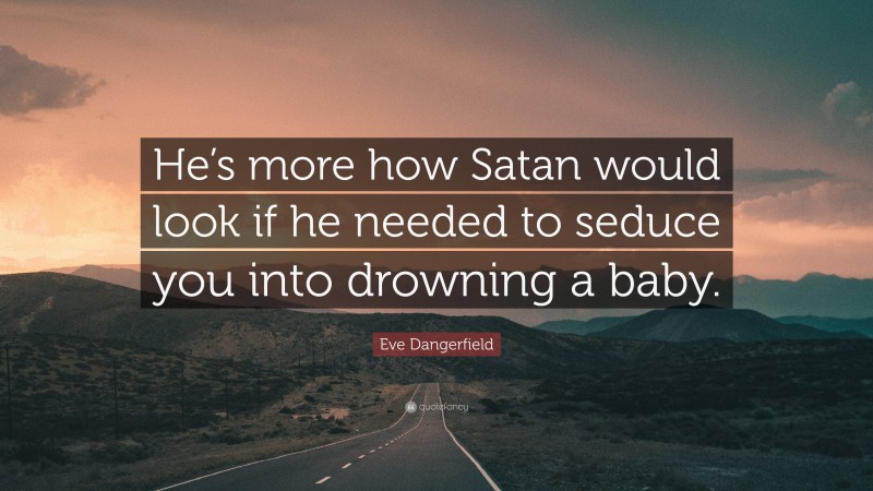 Eve Dangerfield Quote: “He’s more how Satan would look if he needed to seduce you into drowning a baby.”