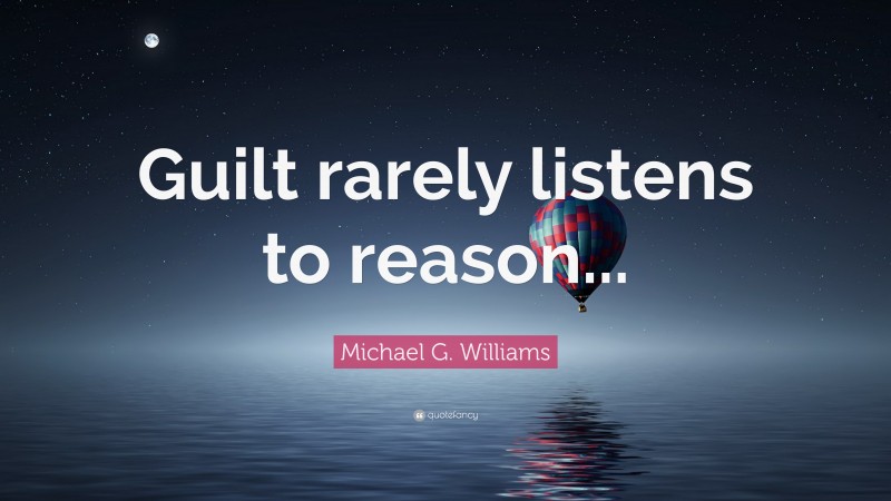 Michael G. Williams Quote: “Guilt rarely listens to reason...”