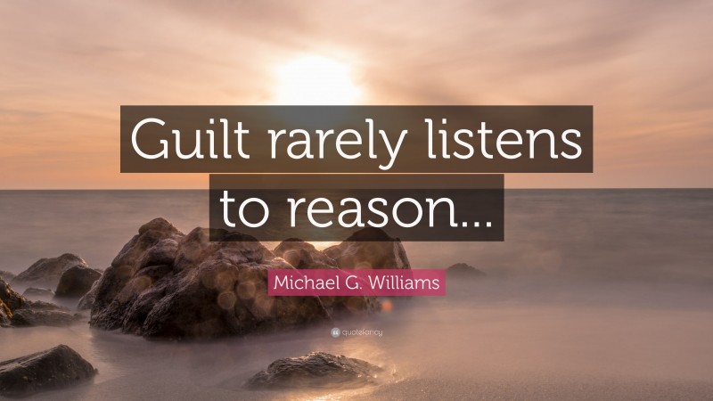 Michael G. Williams Quote: “Guilt rarely listens to reason...”