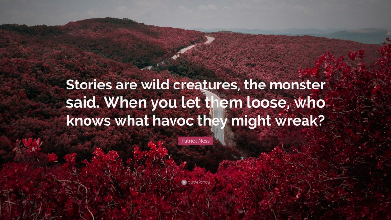 Patrick Ness Quote: “Stories are wild creatures, the monster said. When you let them loose, who knows what havoc they might wreak?”