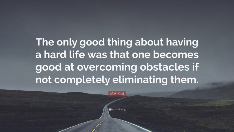 M.V. Kasi Quote: “The only good thing about having a hard life was that one becomes good at overcoming obstacles if not completely eliminating them.”