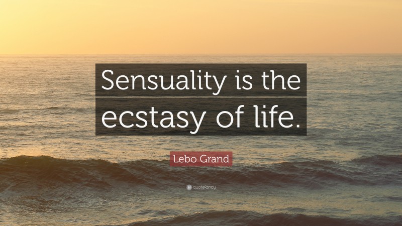 Lebo Grand Quote: “Sensuality is the ecstasy of life.”