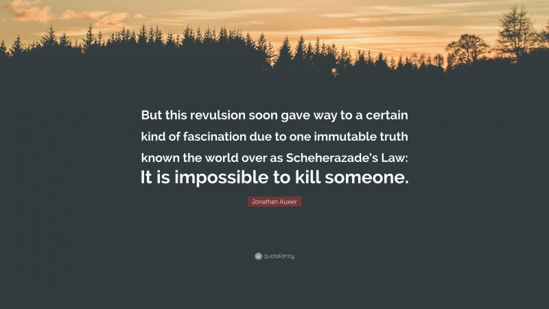 Jonathan Auxier Quote: “But this revulsion soon gave way to a certain kind of fascination due to one immutable truth known the world over as Scheherazade’s Law: It is impossible to kill someone.”