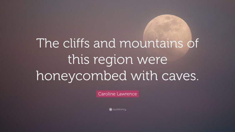 Caroline Lawrence Quote: “The cliffs and mountains of this region were honeycombed with caves.”