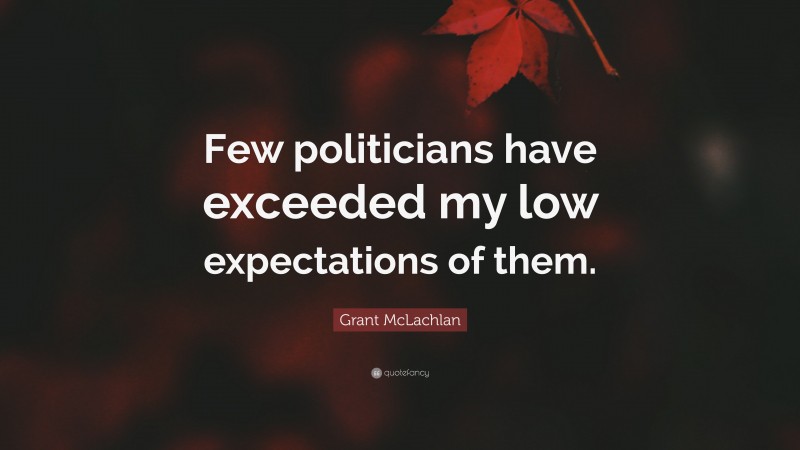 Grant McLachlan Quote: “Few politicians have exceeded my low expectations of them.”