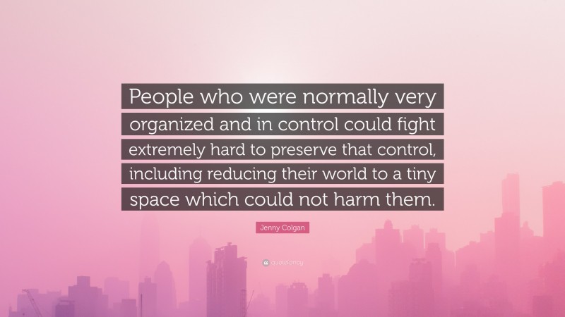 Jenny Colgan Quote: “People who were normally very organized and in control could fight extremely hard to preserve that control, including reducing their world to a tiny space which could not harm them.”