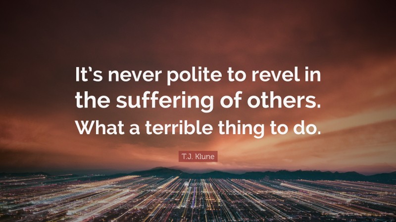 T.J. Klune Quote: “It’s never polite to revel in the suffering of others. What a terrible thing to do.”