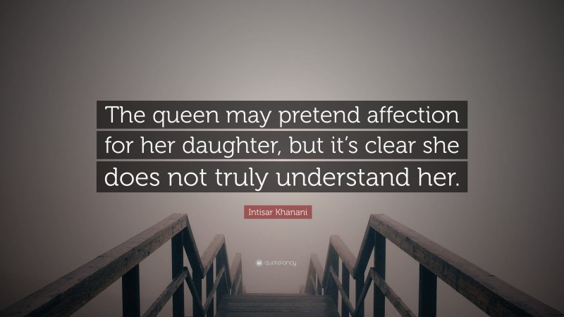 Intisar Khanani Quote: “The queen may pretend affection for her daughter, but it’s clear she does not truly understand her.”