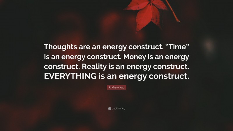 Andrew Kap Quote: “Thoughts are an energy construct. “Time” is an energy construct. Money is an energy construct. Reality is an energy construct. EVERYTHING is an energy construct.”