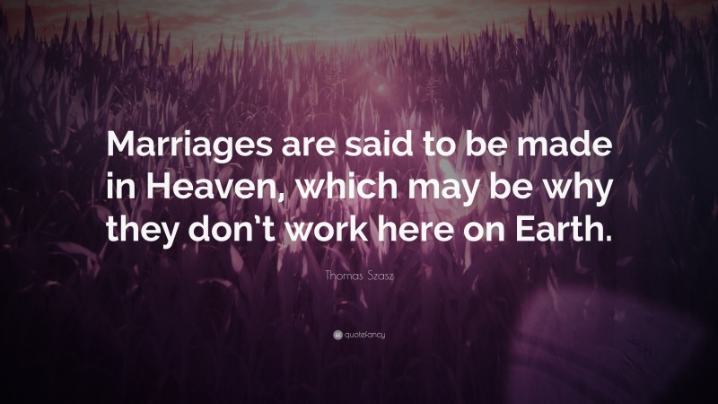 Thomas Szasz Quote: “Marriages are said to be made in Heaven, which may be why they don’t work here on Earth.”