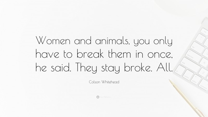 Colson Whitehead Quote: “Women and animals, you only have to break them in once, he said. They stay broke. All.”
