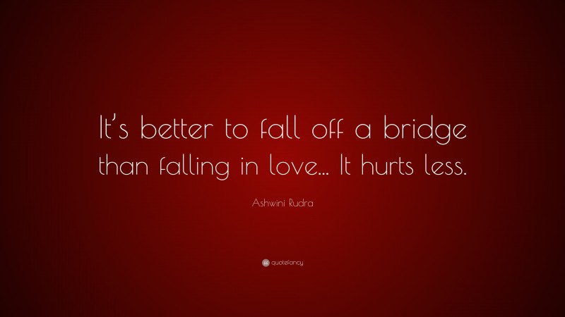 Ashwini Rudra Quote: “It’s better to fall off a bridge than falling in love... It hurts less.”