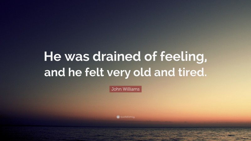 John Williams Quote: “He was drained of feeling, and he felt very old and tired.”