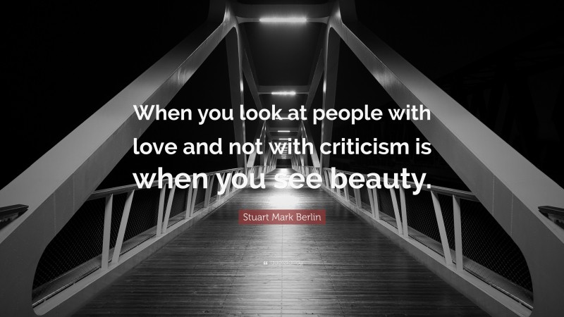 Stuart Mark Berlin Quote: “When you look at people with love and not with criticism is when you see beauty.”