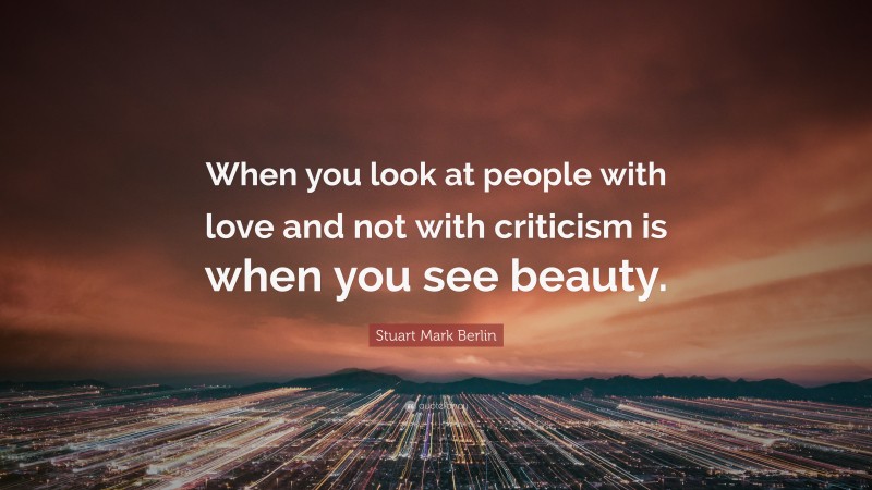 Stuart Mark Berlin Quote: “When you look at people with love and not with criticism is when you see beauty.”