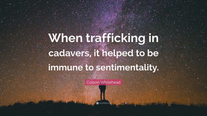 Colson Whitehead Quote: “When trafficking in cadavers, it helped to be immune to sentimentality.”